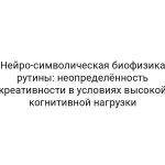 Нейро-символическая биофизика рутины: неопределённость креативности в условиях высокой когнитивной нагрузки